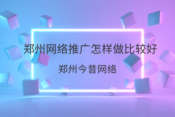 鄭州網絡推廣怎樣做比較好