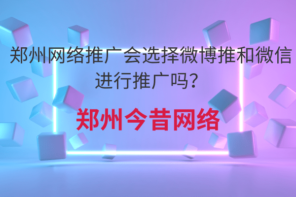 鄭州網絡推廣會選擇微博推和微信進行推廣嗎？