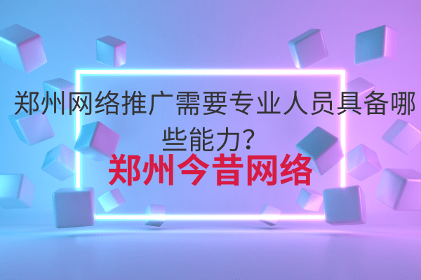 鄭州網絡推廣需要專業人員具備哪些能力？