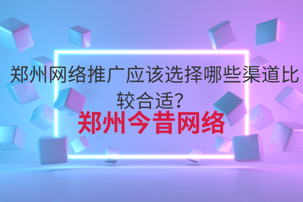 鄭州網絡推廣應該選擇哪些渠道比較合適？