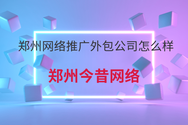 鄭州網絡推廣外包公司怎么樣