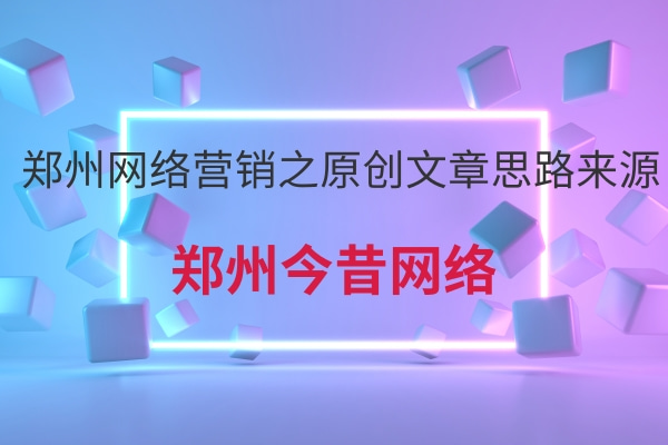鄭州網絡營銷之原創文章思路來源