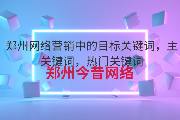 鄭州網絡營銷中的目標關鍵詞,主關鍵詞,熱門關鍵詞