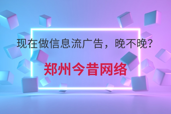 現在做信息流廣告,晚不晚?