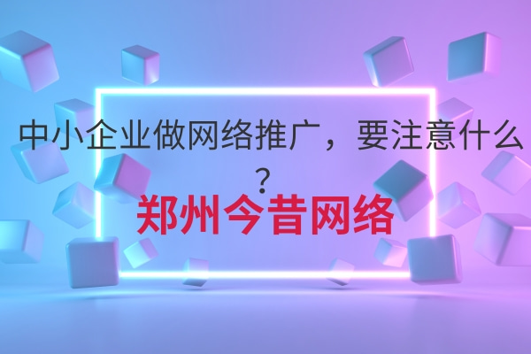中小企業做網絡推廣,要注意什么?