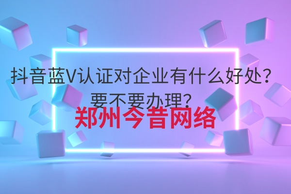 抖音藍V認證對企業有什么好處？要不要辦理？