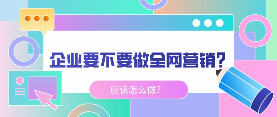 企業要不要做全網營銷?應該怎么做?