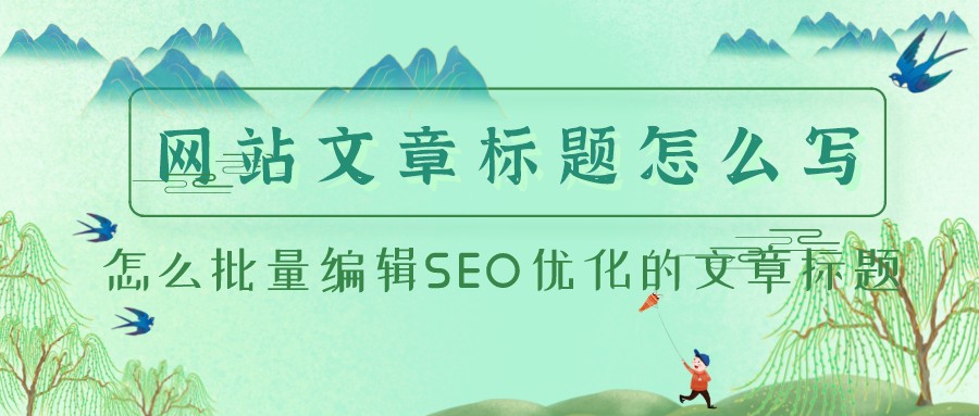 網站文章標題怎么寫,怎么批量編輯SEO優化的文章標題
