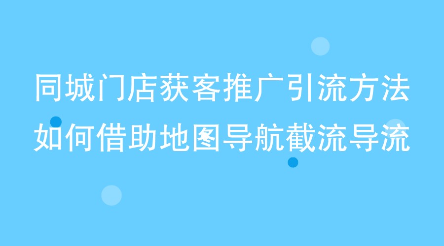 同城門店獲客推廣引流方法,如何借助地圖導航截流導流?