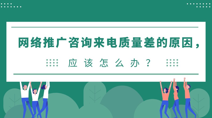 網絡推廣咨詢來電質量差的原因,應該怎么辦?