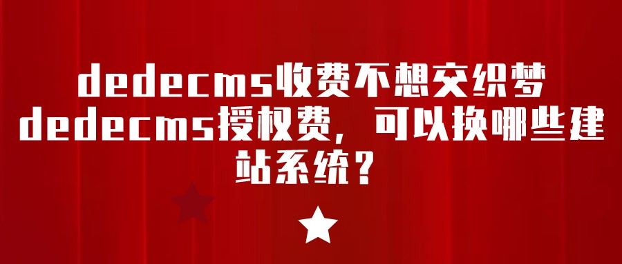 dedecms收費不想交織夢dedecms授權費,可以換哪些建站系統?