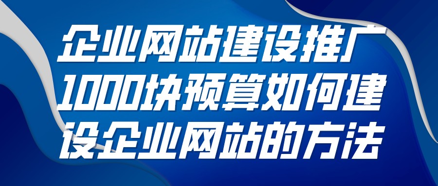 企業網站建設推廣1000塊預算如何建設企業網站的方法