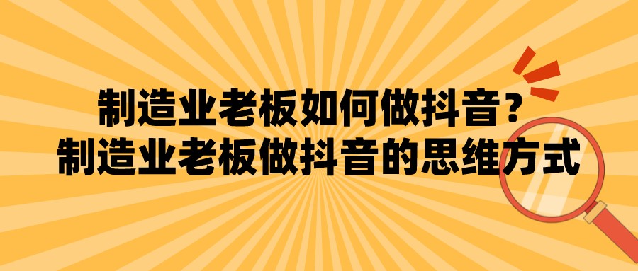 制造業老板如何做抖音?制造業老板做抖音的思維方式