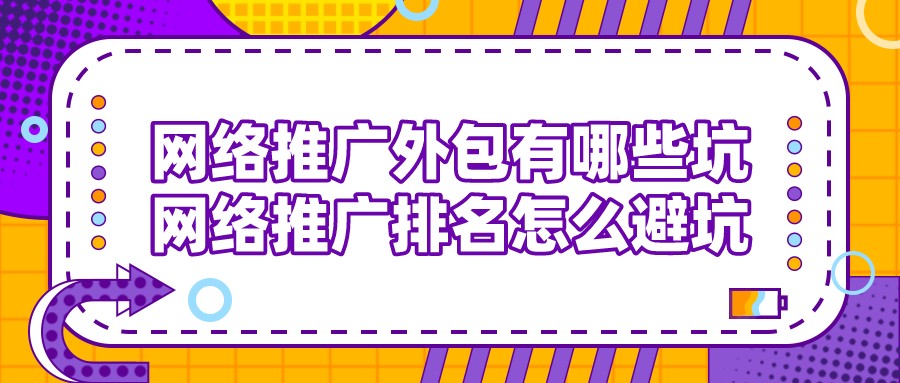 網絡推廣外包有哪些坑?網絡推廣排名怎么避坑