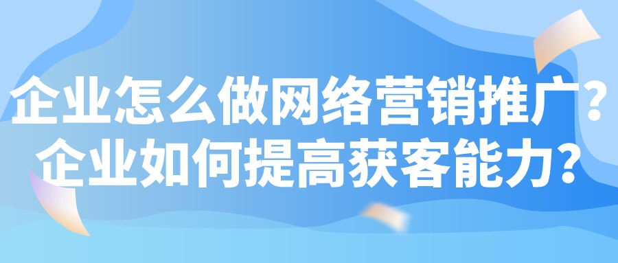企業怎么做網絡營銷推廣?企業如何提高獲客能力?