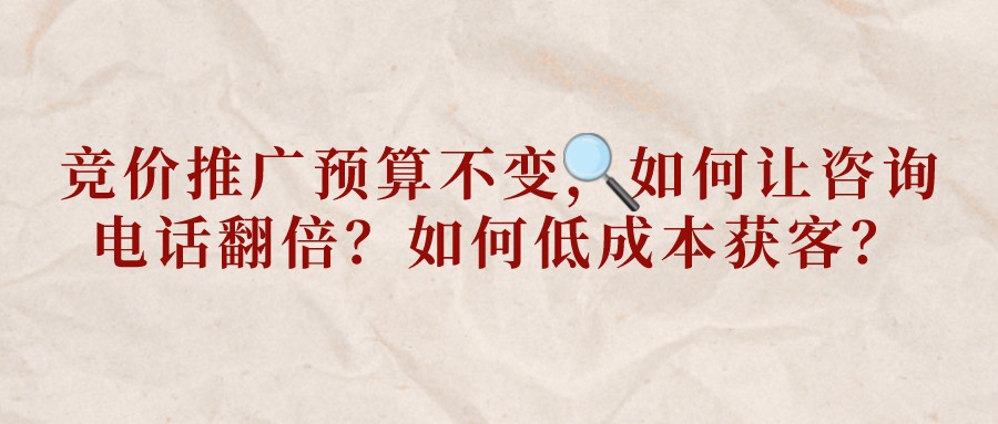 競價推廣預算不變,如何讓咨詢電話翻倍?如何低成本獲客?