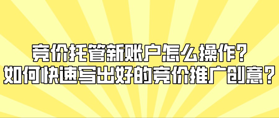 競價托管新賬戶怎么操作?如何快速寫出好的競價推廣創意?