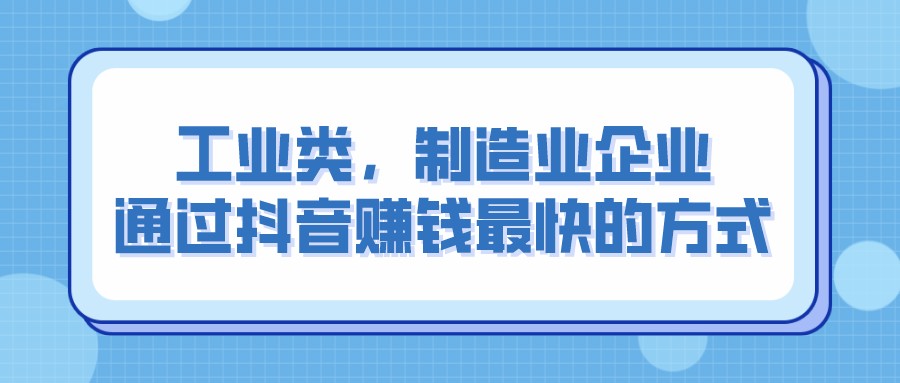工業類,制造業企業,通過抖音賺錢最快的方式