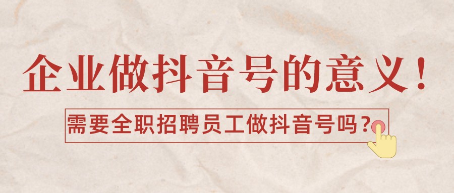 企業做抖音號的意義!需要全職招聘員工做抖音號嗎?