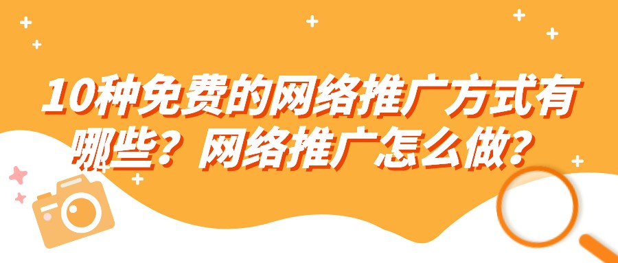 10種免費的網絡推廣方式有哪些?網絡推廣怎么做?