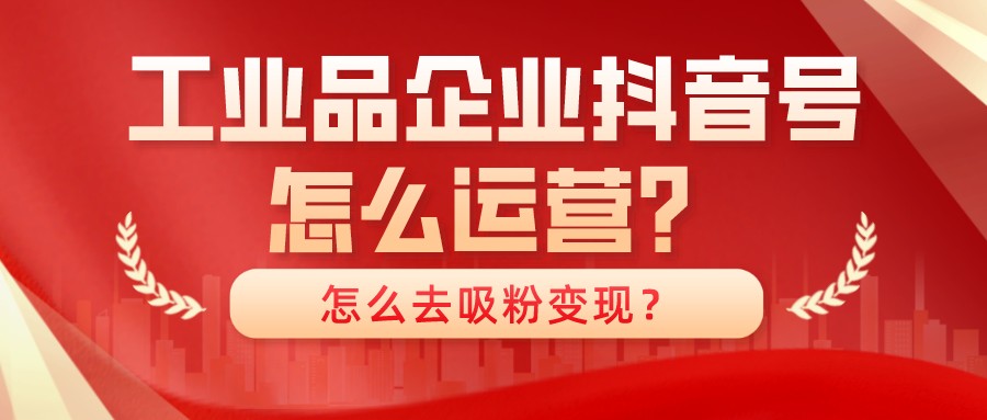 工業品企業抖音號怎么運營?怎么去吸粉變現?