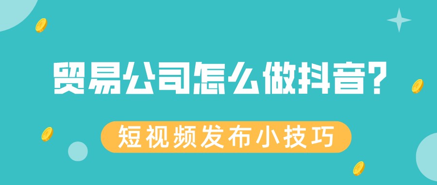 貿易公司怎么做抖音?短視頻發布小技巧