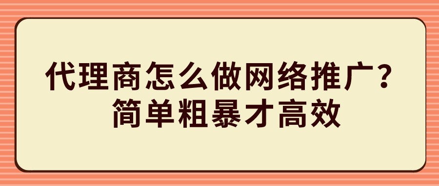 代理商怎么做網絡推廣?簡單粗暴才高效