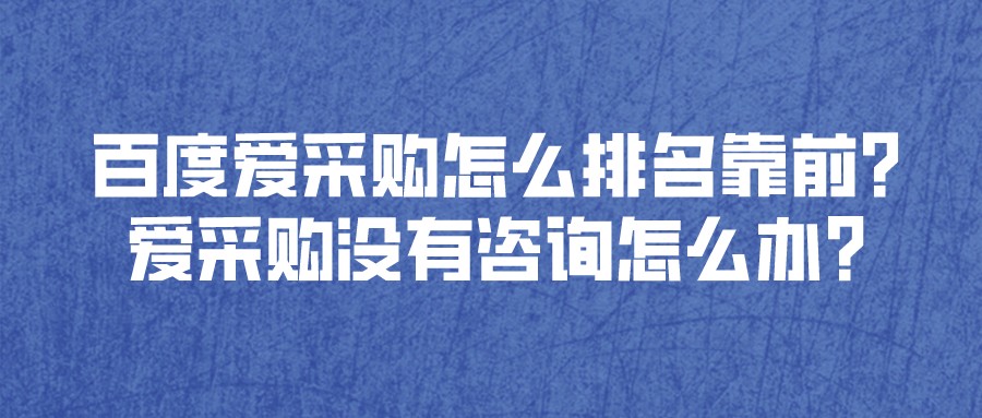 百度愛采購怎么排名靠前?愛采購沒有咨詢怎么辦?