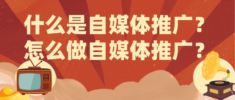 什么是自媒體推廣?怎么做自媒體推廣?