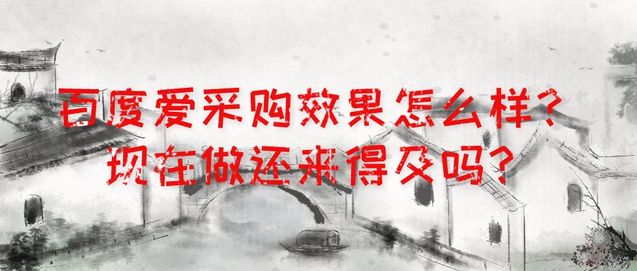 百度愛采購效果怎么樣?現在做還來得及嗎?