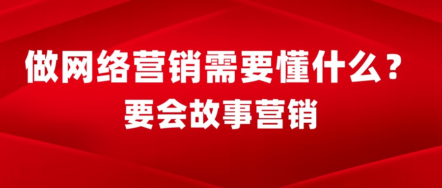 做網絡營銷需要懂什么?要會故事營銷