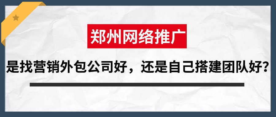 鄭州網絡推廣,是找營銷外包公司好,還是自己搭建團隊好?