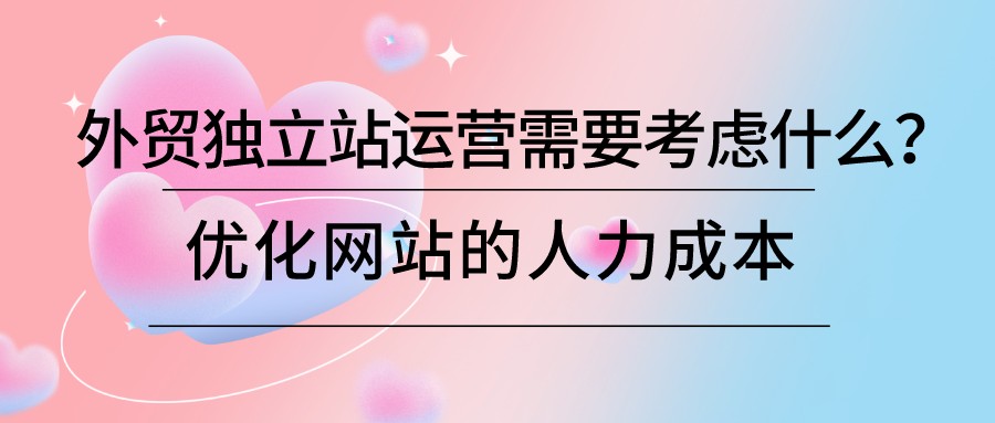 外貿獨立站運營需要考慮什么?優化網站的人力成本