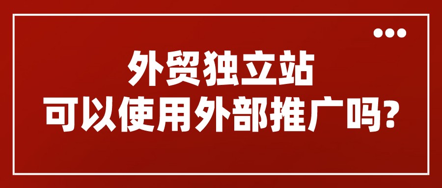 外貿獨立站可以使用外部推廣嗎?詢盤就不要在意什么渠道