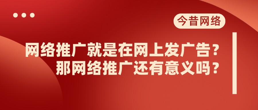 網絡推廣就是在網上發廣告?那網絡推廣還有意義嗎?