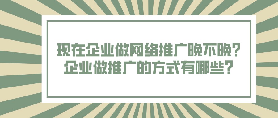 現在企業做網絡推廣晚不晚?企業做推廣的方式有哪些?