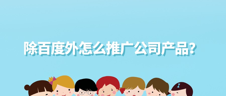 除百度外怎么推廣公司產品？