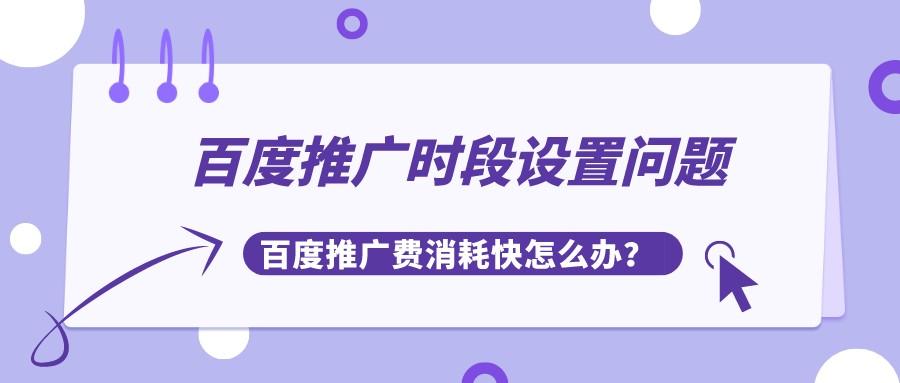 百度推廣時段設置問題,百度推廣費消耗快怎么辦?