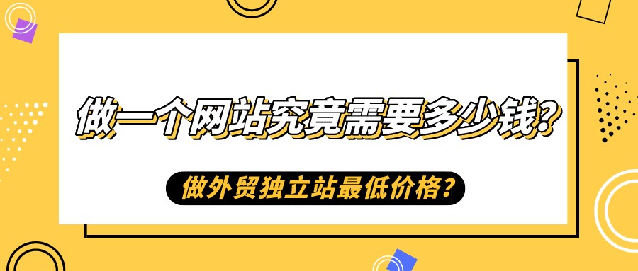 做一個網站究竟需要多少錢?做外貿獨立站最低價格?