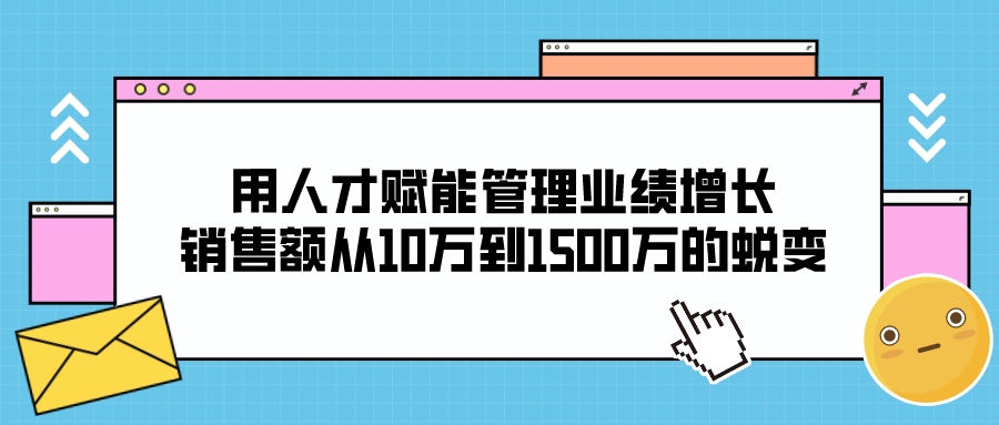 用人才賦能管理業績增長,銷售額從10萬到1500萬的蛻變