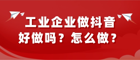 工業企業做抖音好做嗎?怎么做?