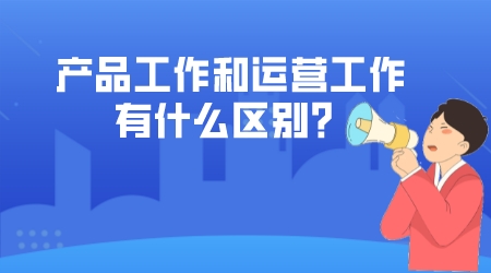 產品和運營的工作有什么區別?