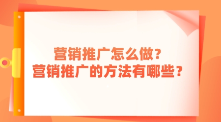 營銷推廣怎么做?營銷推廣的方法有哪些?