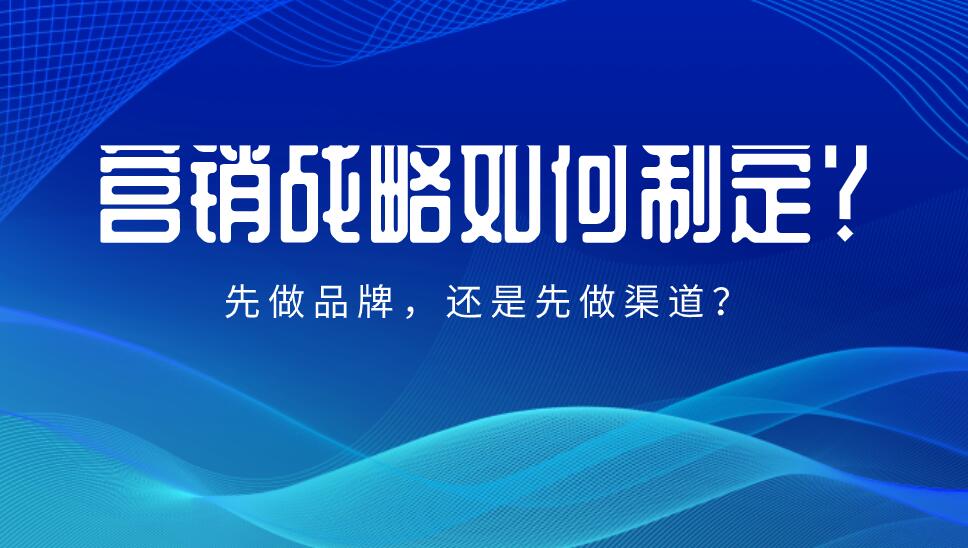 營銷戰略如何制定?先做品牌,還是先做渠道?