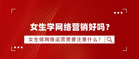 女生學網絡營銷好嗎?女生做網絡運營需要注意什么?