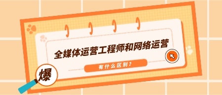 全媒體運營工程師和網絡運營有什么區別?