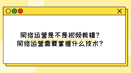 網絡運營是不是視頻剪輯,網絡運營需要掌握什么技術?