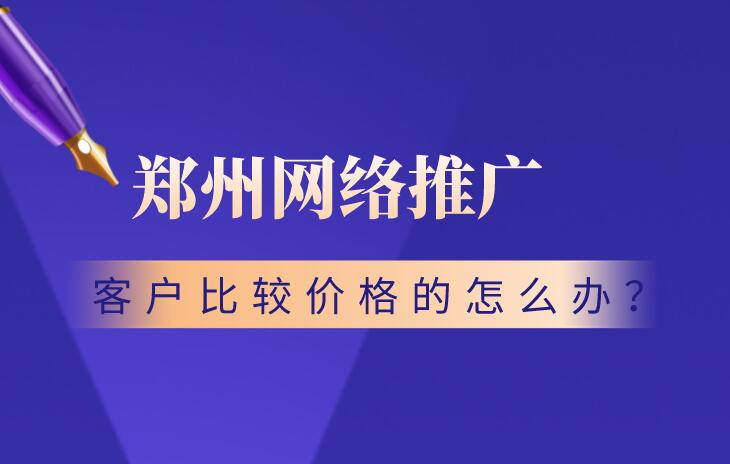 鄭州網絡推廣,客戶比較價格的怎么辦?