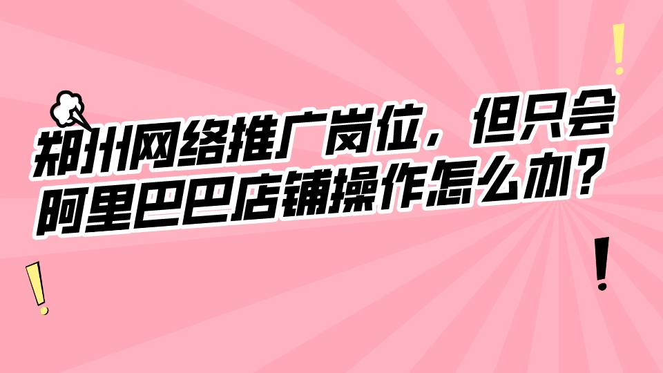 鄭州網絡推廣崗位,但只會阿里巴巴店鋪操作怎么辦?