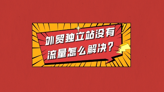 外貿獨立站沒有流量怎么解決?